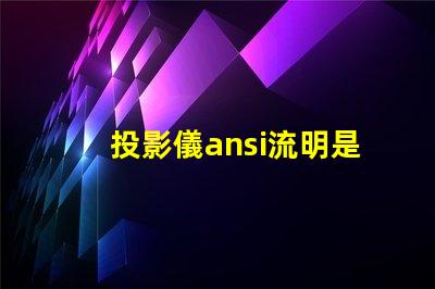 投影儀ansi流明是什么意思 投影儀350000流明是什么意思